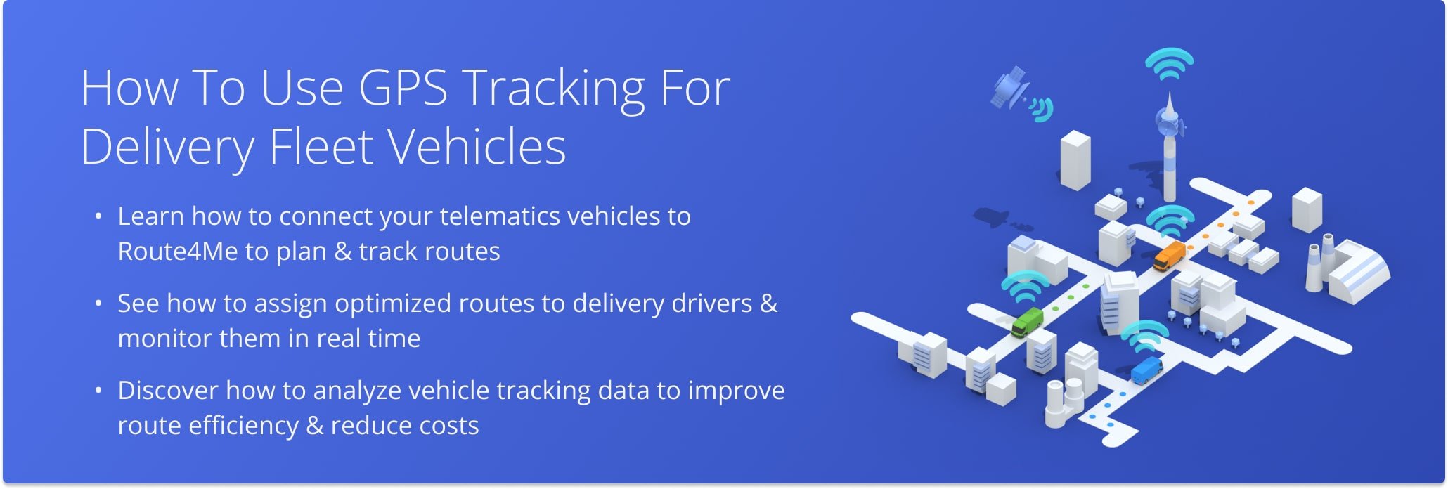 How To Use GPS Tracking For Delivery Fleet Vehicles
Learn how to connect your telematics vehicles to Route4Me to plan & track routes
See how to assign optimized routes to delivery drivers & monitor them in real time
Discover how to analyze vehicle tracking data to improve route efficiency & reduce costs

