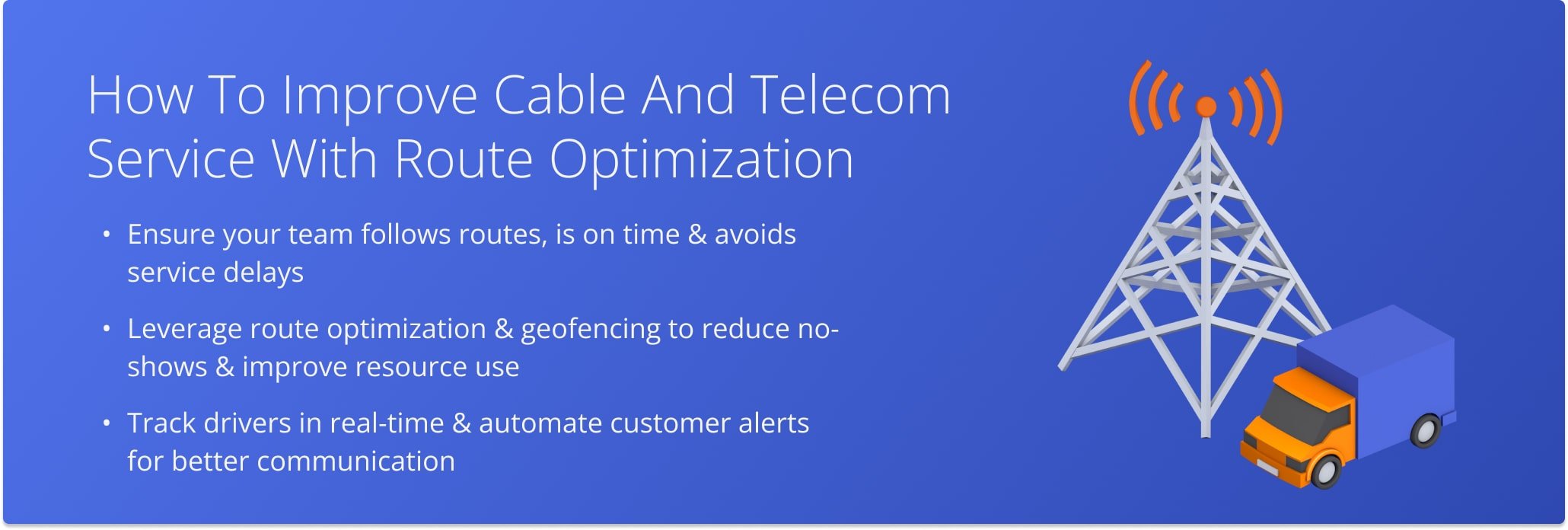 Improve performance, reduce delays, and boost customer satisfaction with route optimization and telecom fleet tracking tools.