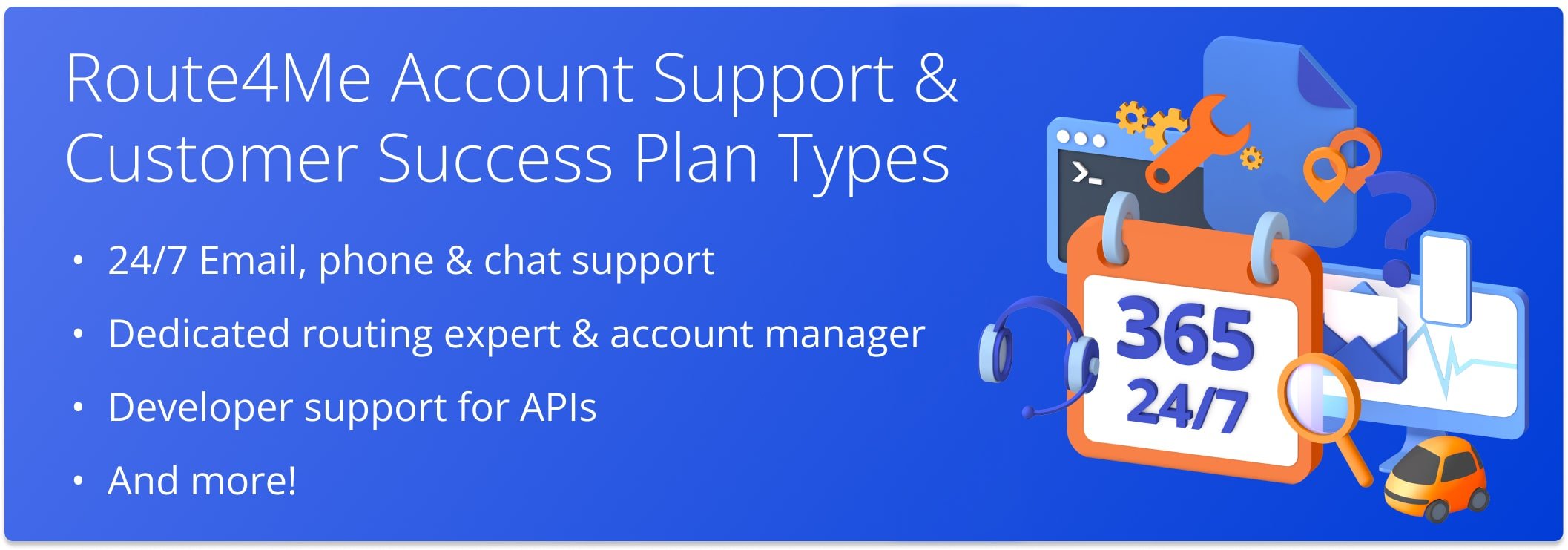 Route4Me Account Support: 24/7 email, phone and live chat support, dedicated routing experts and account managers, developer support for APIs, and more.