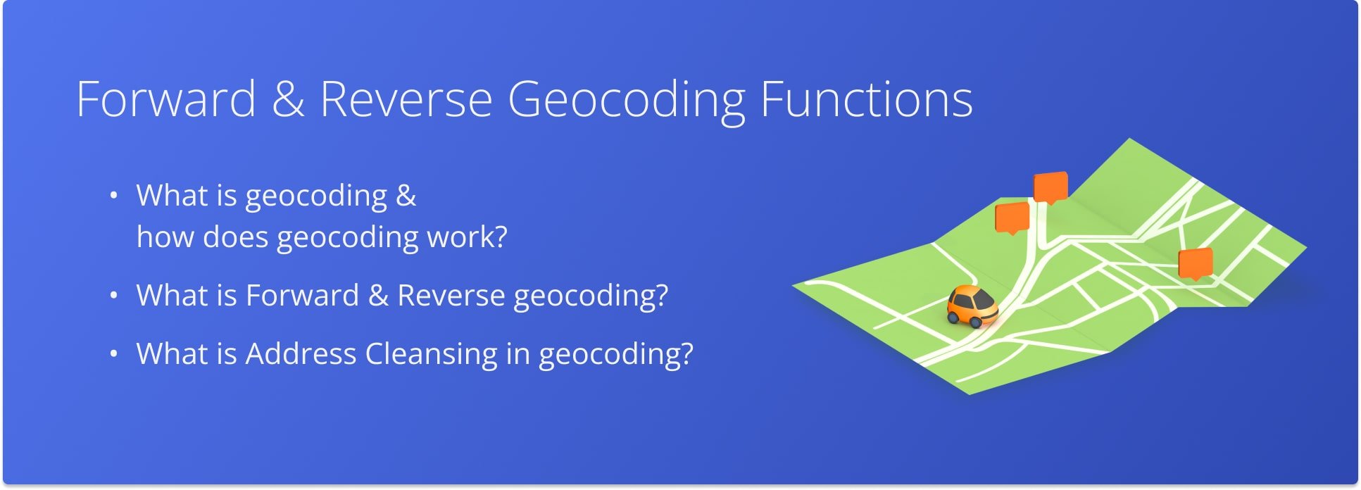 How geocoding works, what forward and reverse geocoding is, forward and reverse geocoding functions, address cleansing, and more.