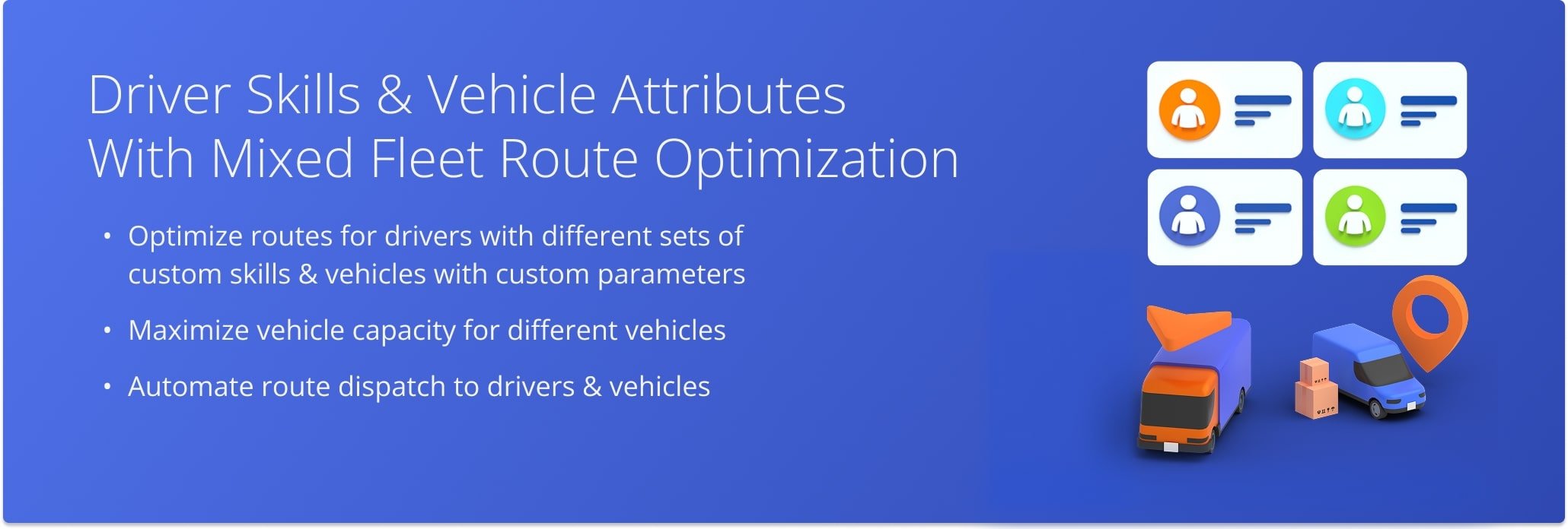 Pair Driver Skills and Vehicle Attributes with Mixed Fleet Routing to solve the most complex routing scenarios in seconds and maximize the capacity of your vehicles.