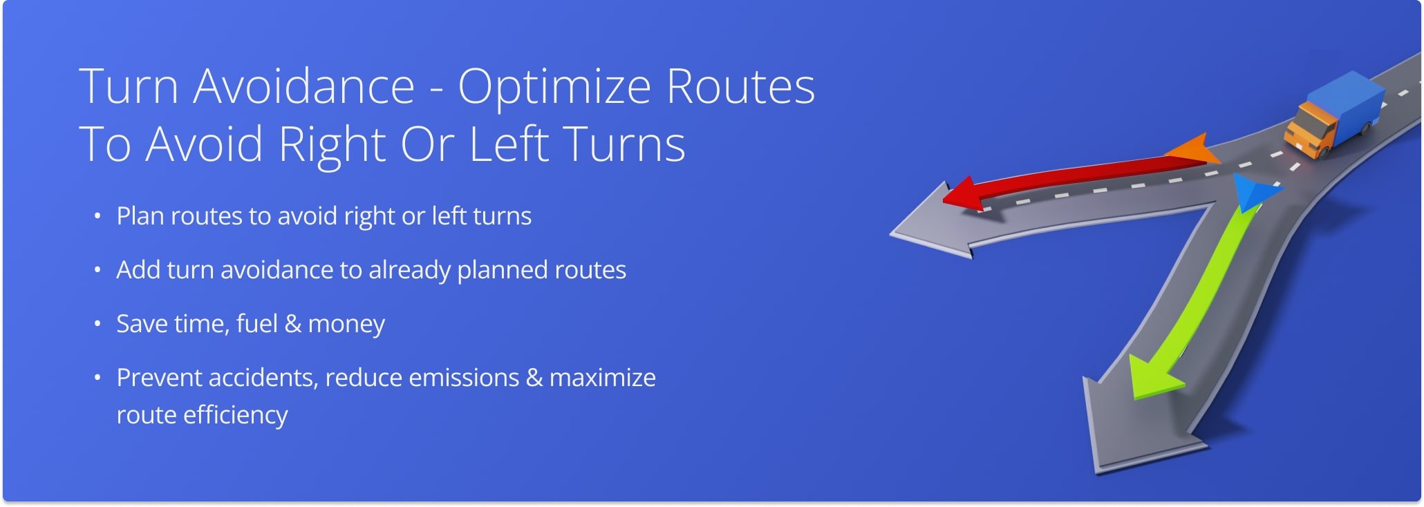 Plan routes while avoiding left or right turns to prevent accidents, save time and money, increase efficiency and plan the most optimal routes.