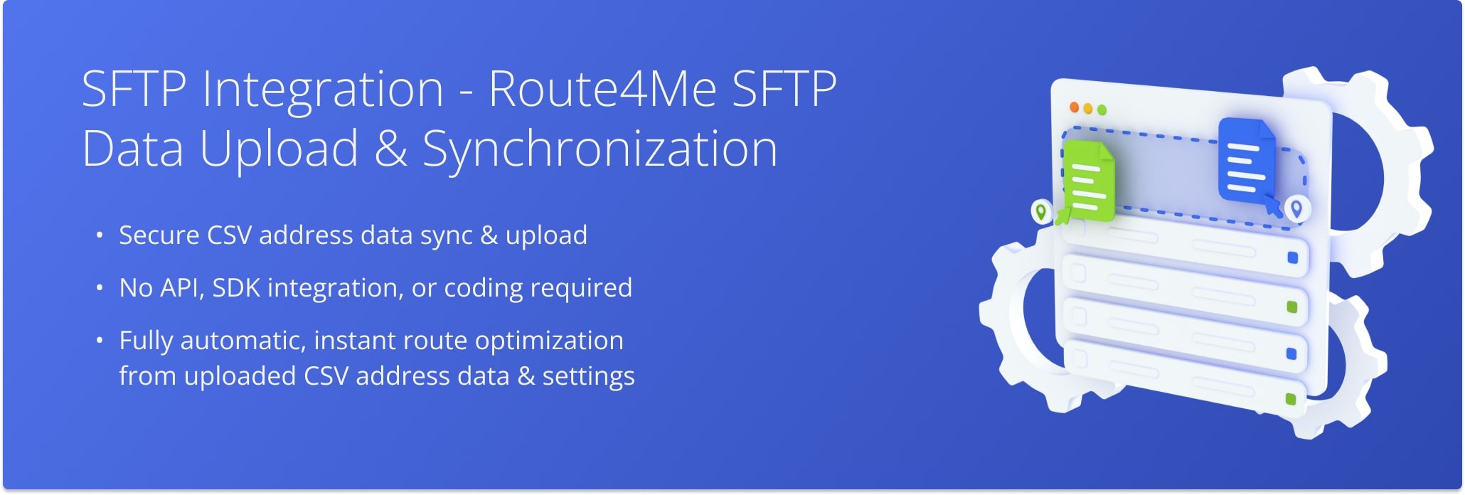 Route4Me’s secure SFTP service permits systems external to Route4Me to upload data to Route4Me’s platform using CSV files without spending time on API and SDK integration with Route4Me’s core platform.