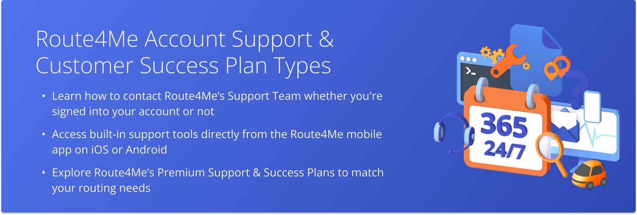 Route4Me Account Support: 24/7 email, phone and live chat support, dedicated routing experts and account managers, developer support for APIs, and more.